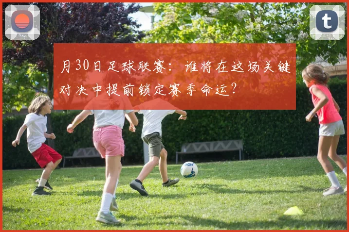 月30日足球联赛：谁将在这场关键对决中提前锁定赛季命运？