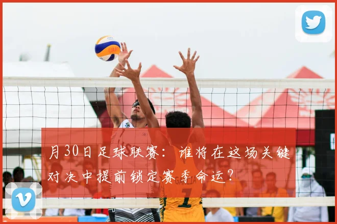 月30日足球联赛：谁将在这场关键对决中提前锁定赛季命运？