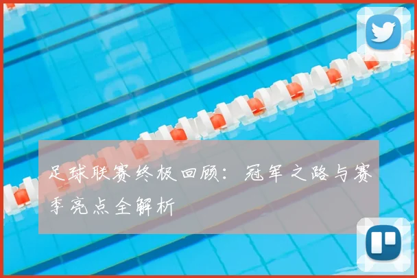 足球联赛终极回顾：冠军之路与赛季亮点全解析