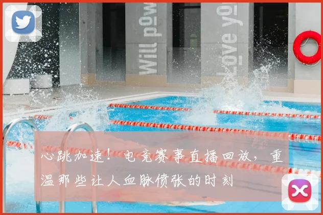 心跳加速！电竞赛事直播回放，重温那些让人血脉偾张的时刻