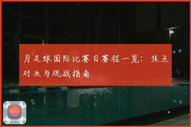 月足球国际比赛日赛程一览：焦点对决与观战指南