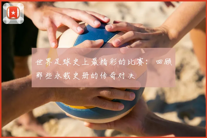 世界足球史上最精彩的比赛：回顾那些永载史册的传奇对决