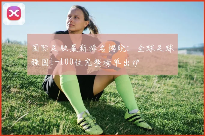 国际足联最新排名揭晓：全球足球强国1-100位完整榜单出炉