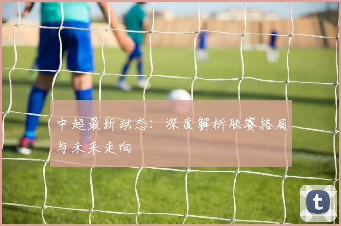 中超最新动态：深度解析联赛格局与未来走向