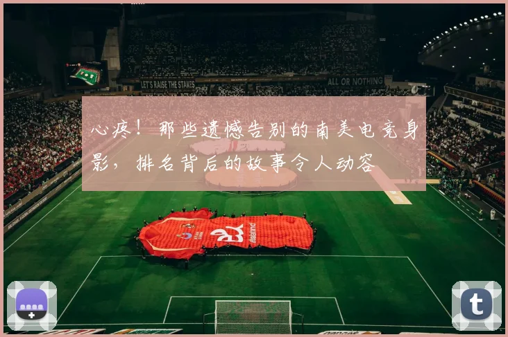 心疼！那些遗憾告别的南美电竞身影，排名背后的故事令人动容