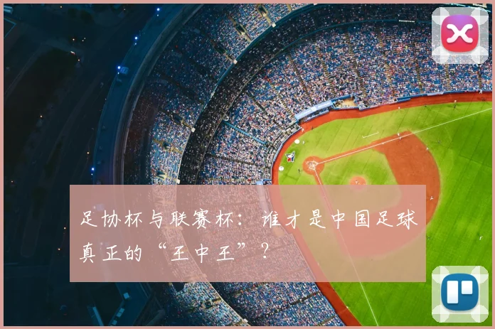 足协杯与联赛杯：谁才是中国足球真正的“王中王”？