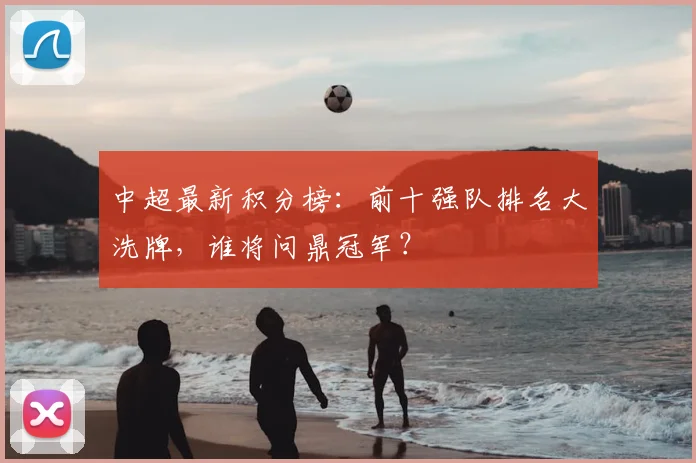 中超最新积分榜:前十强队排名大洗牌,谁将问鼎冠军?