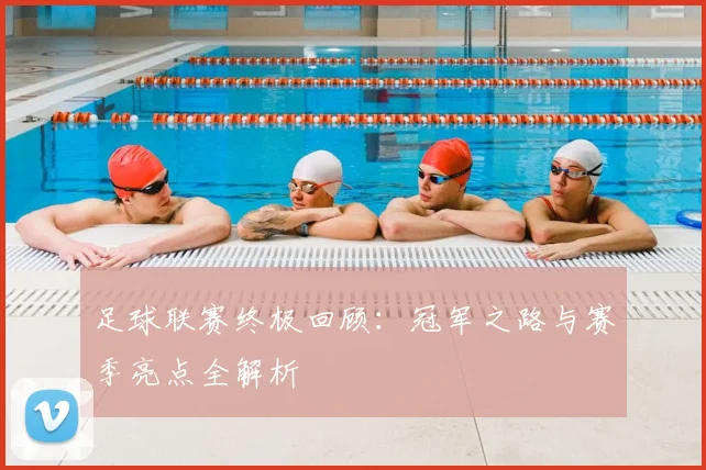 足球联赛终极回顾：冠军之路与赛季亮点全解析