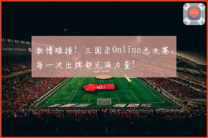 激情碰撞！三国杀Online总决赛，每一次出牌都充满力量！